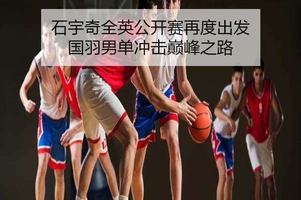 石宇奇全英公开赛再度出发 国羽男单冲击巅峰之路