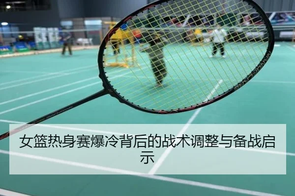 女篮热身赛爆冷背后的战术调整与备战启示
