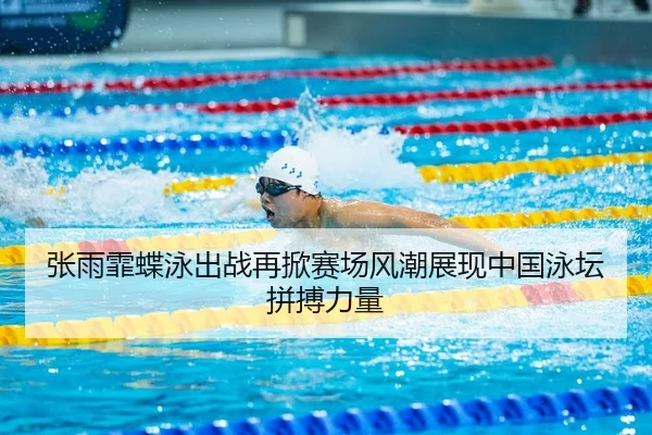 张雨霏蝶泳出战再掀赛场风潮展现中国泳坛拼搏力量