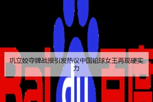 巩立姣夺牌战报引发热议中国铅球女王再现硬实力