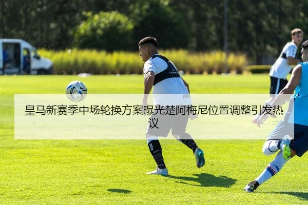 皇马新赛季中场轮换方案曝光楚阿梅尼位置调整引发热议