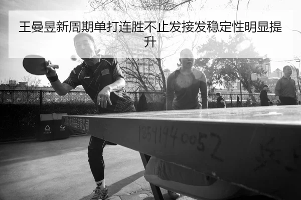 王曼昱新周期单打连胜不止发接发稳定性明显提升