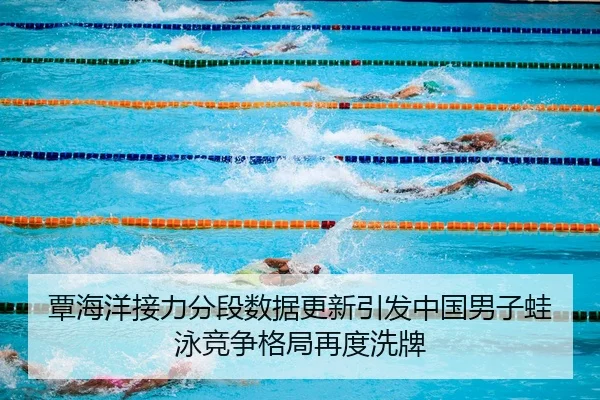覃海洋接力分段数据更新引发中国男子蛙泳竞争格局再度洗牌