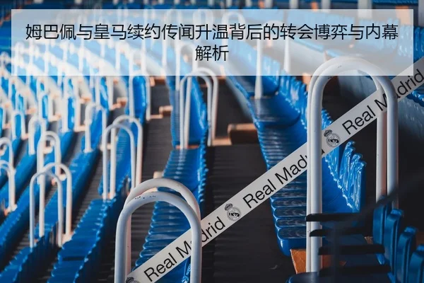 姆巴佩与皇马续约传闻升温背后的转会博弈与内幕解析