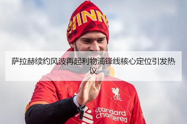 萨拉赫续约风波再起利物浦锋线核心定位引发热议