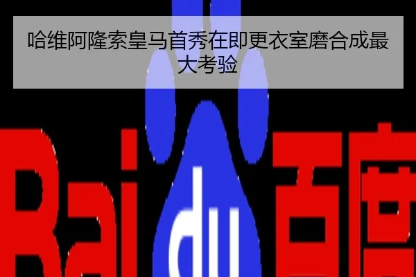 哈维阿隆索皇马首秀在即更衣室磨合成最大考验