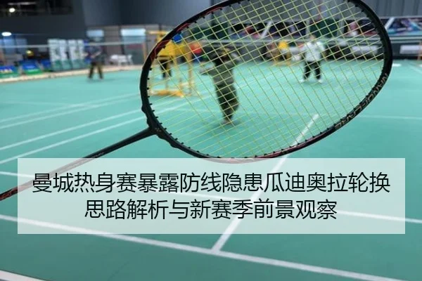 曼城热身赛暴露防线隐患瓜迪奥拉轮换思路解析与新赛季前景观察