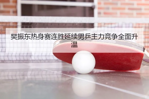 樊振东热身赛连胜延续男乒主力竞争全面升温