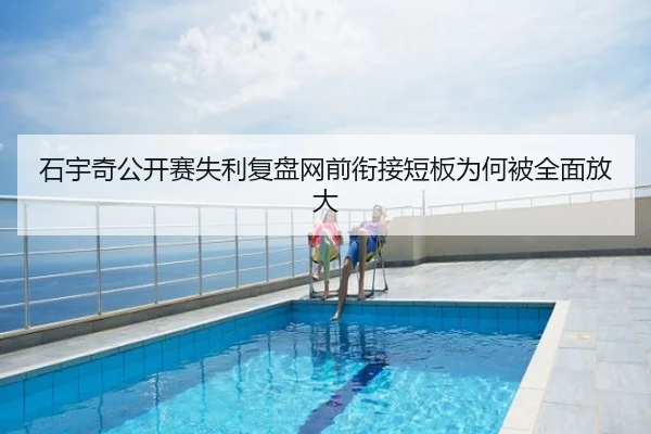 石宇奇公开赛失利复盘网前衔接短板为何被全面放大
