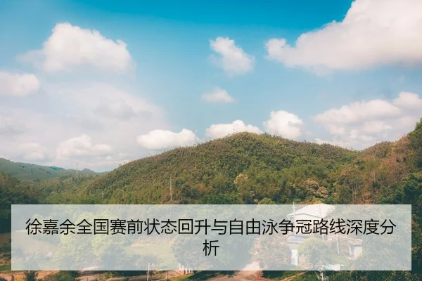 徐嘉余全国赛前状态回升与自由泳争冠路线深度分析