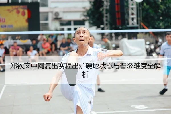 郑钦文中网复出赛程出炉硬地状态与晋级难度全解析