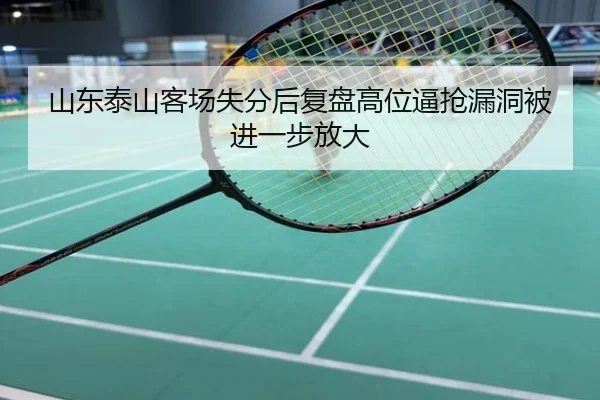 山东泰山客场失分后复盘高位逼抢漏洞被进一步放大