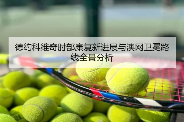 德约科维奇肘部康复新进展与澳网卫冕路线全景分析